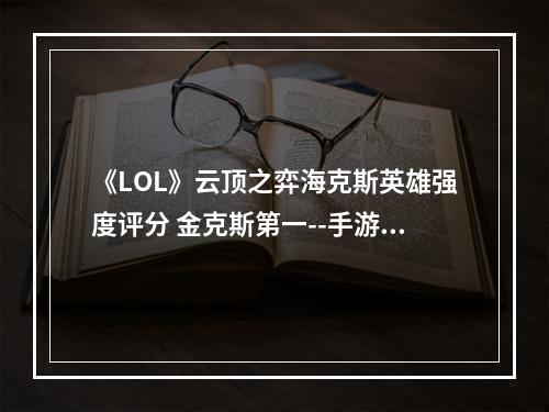 《LOL》云顶之弈海克斯英雄强度评分 金克斯第一--手游攻略网