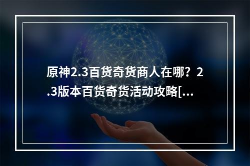 原神2.3百货奇货商人在哪？2.3版本百货奇货活动攻略[多图]--手游攻略网