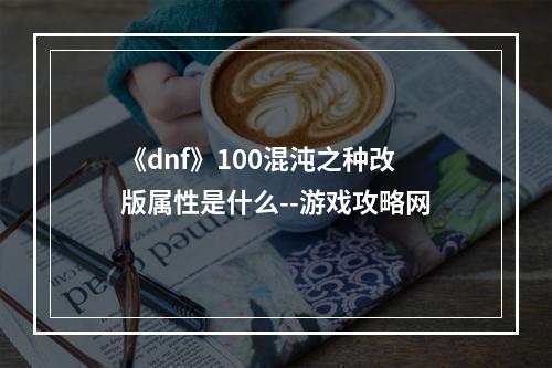 《dnf》100混沌之种改版属性是什么--游戏攻略网