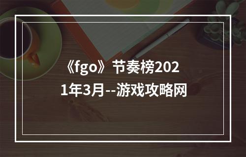 《fgo》节奏榜2021年3月--游戏攻略网