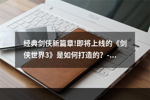 经典剑侠新篇章!即将上线的《剑侠世界3》是如何打造的？--游戏攻略网