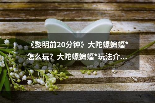 《黎明前20分钟》大陀螺蝙蝠*怎么玩？大陀螺蝙蝠*玩法介绍--安卓攻略网