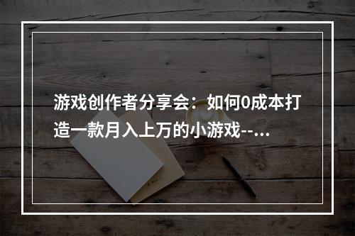 游戏创作者分享会：如何0成本打造一款月入上万的小游戏--安卓攻略网