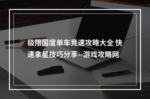 极限国度单车竞速攻略大全 快速拿星技巧分享--游戏攻略网