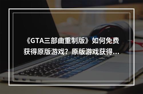 《GTA三部曲重制版》如何免费获得原版游戏？原版游戏获得方法分享--安卓攻略网