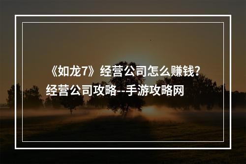 《如龙7》经营公司怎么赚钱？经营公司攻略--手游攻略网