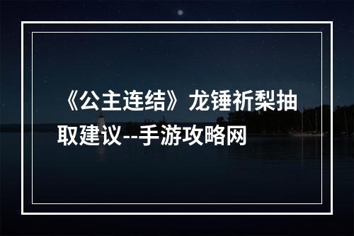 《公主连结》龙锤祈梨抽取建议--手游攻略网