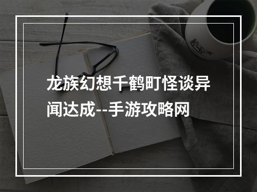 龙族幻想千鹤町怪谈异闻达成--手游攻略网