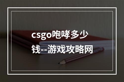 csgo咆哮多少钱--游戏攻略网