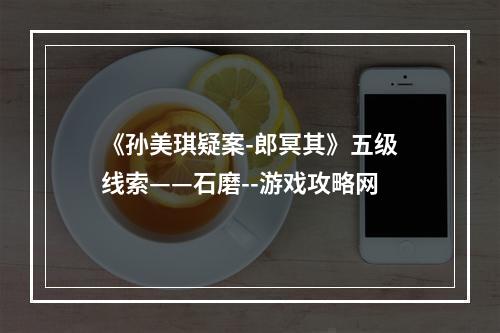 《孙美琪疑案-郎冥其》五级线索——石磨--游戏攻略网