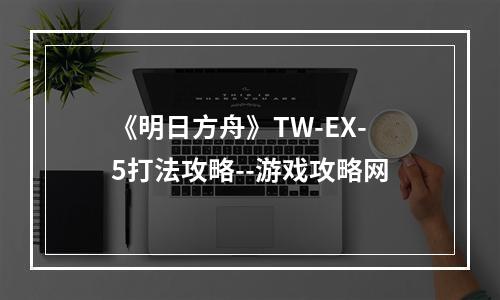 《明日方舟》TW-EX-5打法攻略--游戏攻略网