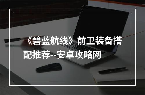 《碧蓝航线》前卫装备搭配推荐--安卓攻略网