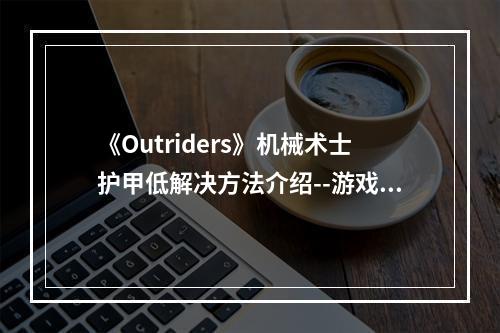 《Outriders》机械术士护甲低解决方法介绍--游戏攻略网