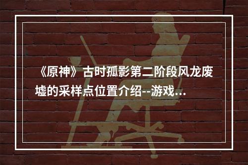 《原神》古时孤影第二阶段风龙废墟的采样点位置介绍--游戏攻略网