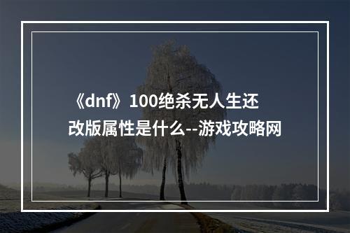 《dnf》100绝杀无人生还改版属性是什么--游戏攻略网