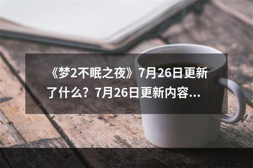 《梦2不眠之夜》7月26日更新了什么？7月26日更新内容一览--手游攻略网