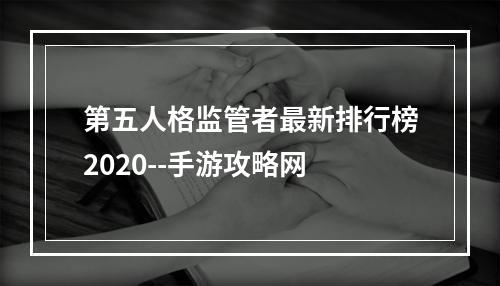 第五人格监管者最新排行榜2020--手游攻略网