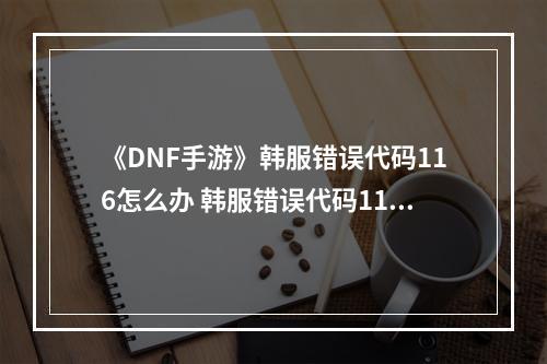 《DNF手游》韩服错误代码116怎么办 韩服错误代码116解决方法--手游攻略网