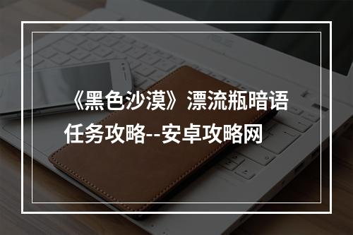 《黑色沙漠》漂流瓶暗语任务攻略--安卓攻略网