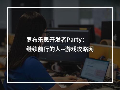 罗布乐思开发者Party：继续前行的人--游戏攻略网