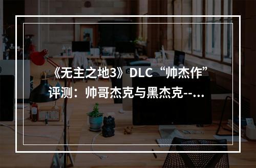 《无主之地3》DLC“帅杰作”评测：帅哥杰克与黑杰克--手游攻略网