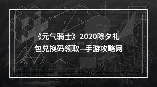 《元气骑士》2020除夕礼包兑换码领取--手游攻略网