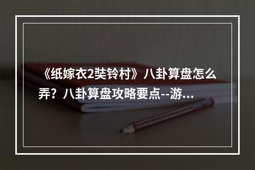 《纸嫁衣2奘铃村》八卦算盘怎么弄？八卦算盘攻略要点--游戏攻略网