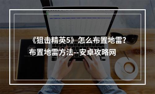 《狙击精英5》怎么布置地雷？布置地雷方法--安卓攻略网