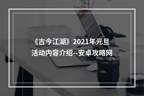 《古今江湖》2021年元旦活动内容介绍--安卓攻略网