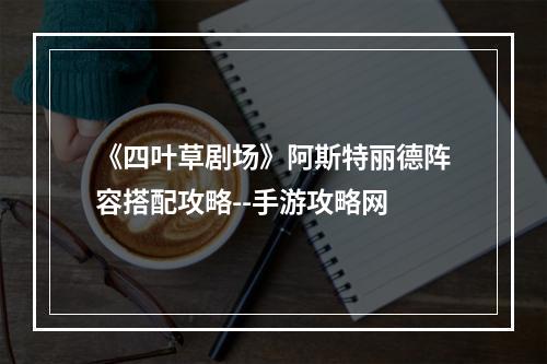 《四叶草剧场》阿斯特丽德阵容搭配攻略--手游攻略网