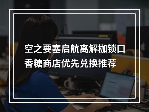 空之要塞启航离解枷锁口香糖商店优先兑换推荐