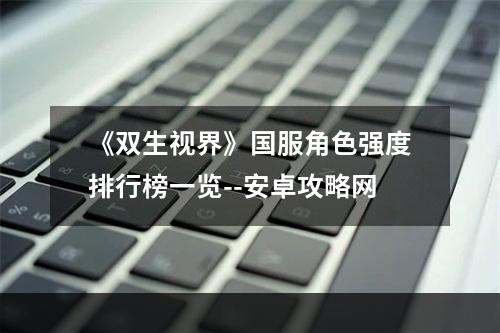 《双生视界》国服角色强度排行榜一览--安卓攻略网