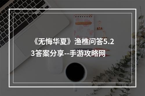 《无悔华夏》渔樵问答5.23答案分享--手游攻略网