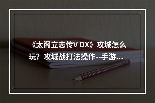 《太阁立志传V DX》攻城怎么玩？攻城战打法操作--手游攻略网