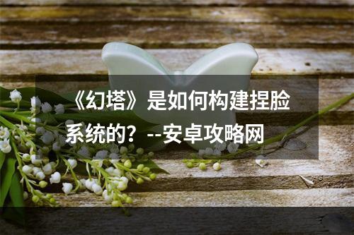 《幻塔》是如何构建捏脸系统的？--安卓攻略网