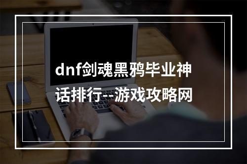 dnf剑魂黑鸦毕业神话排行--游戏攻略网