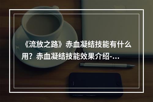 《流放之路》赤血凝结技能有什么用？赤血凝结技能效果介绍--手游攻略网