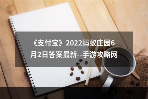 《支付宝》2022蚂蚁庄园6月2日答案最新--手游攻略网