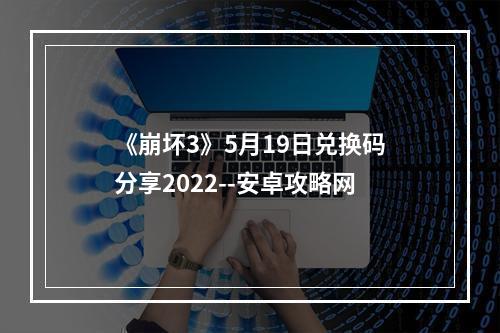 《崩坏3》5月19日兑换码分享2022--安卓攻略网