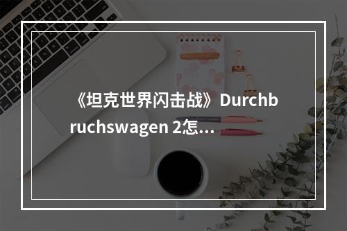 《坦克世界闪击战》Durchbruchswagen 2怎么样 Durchbruchswagen 2坦克图鉴--安卓攻略网