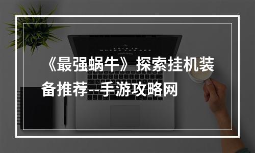 《最强蜗牛》探索挂机装备推荐--手游攻略网