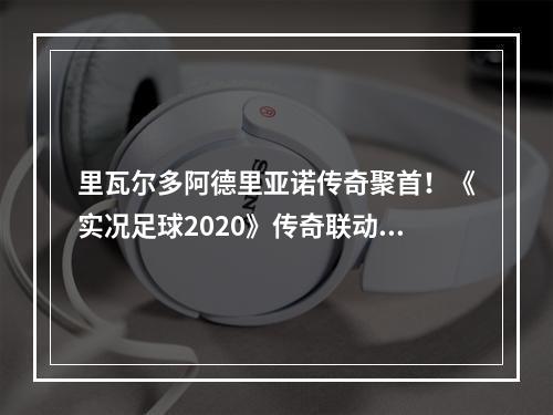 里瓦尔多阿德里亚诺传奇聚首！《实况足球2020》传奇联动版本重磅来袭！--安卓攻略网