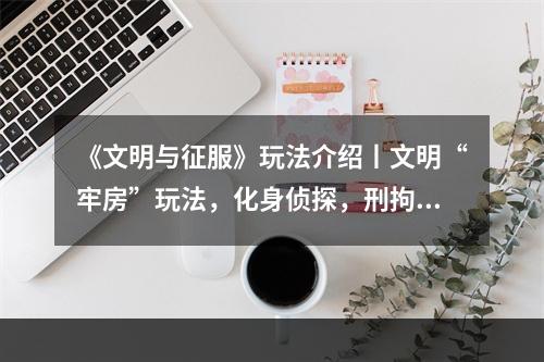 《文明与征服》玩法介绍丨文明“牢房”玩法，化身侦探，刑拘狂徒！--手游攻略网