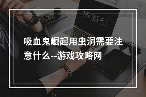 吸血鬼崛起用虫洞需要注意什么--游戏攻略网