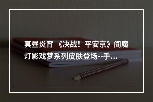 冥昼炎宵 《决战！平安京》阎魔灯影戏梦系列皮肤登场--手游攻略网