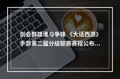 剑会群雄谁与争锋 《大话西游》手游第二届分级联赛赛程公布--游戏攻略网