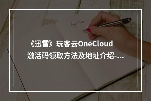 《迅雷》玩客云OneCloud激活码领取方法及地址介绍--游戏攻略网