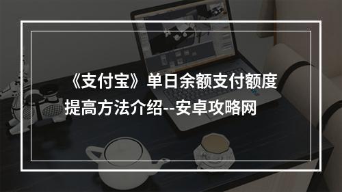 《支付宝》单日余额支付额度提高方法介绍--安卓攻略网