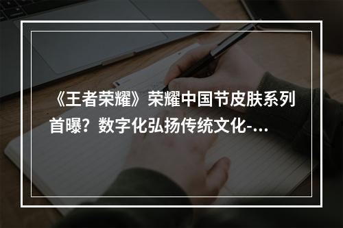 《王者荣耀》荣耀中国节皮肤系列首曝？数字化弘扬传统文化--游戏攻略网