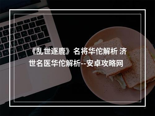 《乱世逐鹿》名将华佗解析 济世名医华佗解析--安卓攻略网